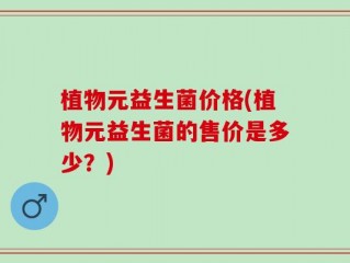 植物元益生菌价格(植物元益生菌的售价是多少？)