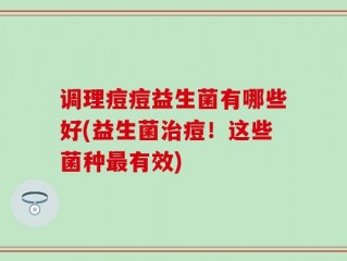 调理痘痘益生菌有哪些好(益生菌治痘！这些菌种最有效)