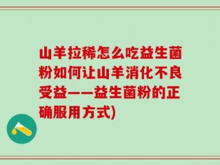山羊拉稀怎么吃益生菌粉如何让山羊消化不良受益——益生菌粉的正确服用方式)