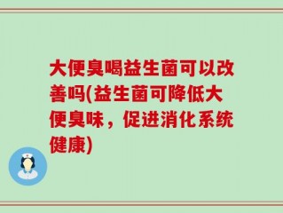 大便臭喝益生菌可以改善吗(益生菌可降低大便臭味，促进消化系统健康)