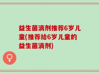 益生菌滴剂推荐6岁儿童(推荐给6岁儿童的益生菌滴剂)