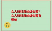 女人妇科用的益生菌？女人妇科用的益生菌有哪些