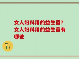 女人妇科用的益生菌？女人妇科用的益生菌有哪些
