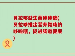 贝拉哆益生菌棒棒糖(贝拉哆推出营养健康的哆啦糖，促进肠道健康)