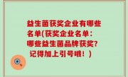益生菌获奖企业有哪些名单(获奖企业名单：哪些益生菌品牌获奖？ 记得加上引号哦！)