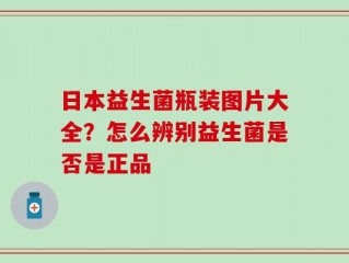 日本益生菌瓶装图片大全？怎么辨别益生菌是否是正品