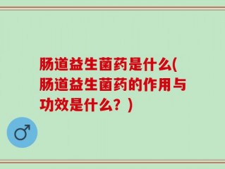 肠道益生菌药是什么(肠道益生菌药的作用与功效是什么？)