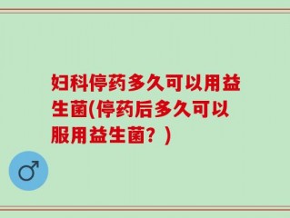 妇科停药多久可以用益生菌(停药后多久可以服用益生菌？)