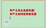 早产儿怎么选益生菌(早产儿如何选择益生菌)
