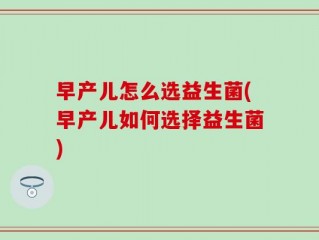 早产儿怎么选益生菌(早产儿如何选择益生菌)
