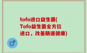 tofo进口益生菌(Tofo益生菌全方位进口，改善肠道健康)