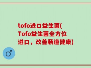tofo进口益生菌(Tofo益生菌全方位进口，改善肠道健康)