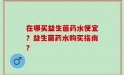 在哪买益生菌药水便宜？益生菌药水购买指南？
