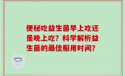便秘吃益生菌早上吃还是晚上吃？科学解析益生菌的最佳服用时间？