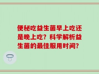 便秘吃益生菌早上吃还是晚上吃？科学解析益生菌的最佳服用时间？