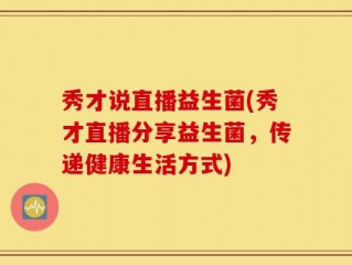 秀才说直播益生菌(秀才直播分享益生菌，传递健康生活方式)