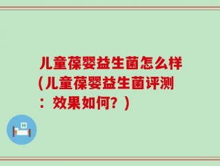儿童葆婴益生菌怎么样(儿童葆婴益生菌评测：效果如何？)