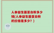 人参益生菌蛋白粉多少钱(人参益生菌蛋白粉的价格是多少？)