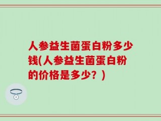 人参益生菌蛋白粉多少钱(人参益生菌蛋白粉的价格是多少？)