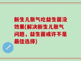 新生儿胀气吃益生菌没效果(解决新生儿胀气问题，益生菌或许不是最佳选择)