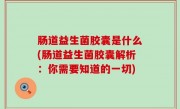 肠道益生菌胶囊是什么(肠道益生菌胶囊解析：你需要知道的一切)