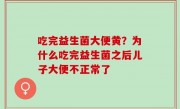 吃完益生菌大便黄？为什么吃完益生菌之后儿子大便不正常了