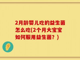 2月龄婴儿吃的益生菌怎么吃(2个月大宝宝如何服用益生菌？)