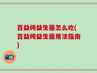 百益纯益生菌怎么吃(百益纯益生菌用法指南)