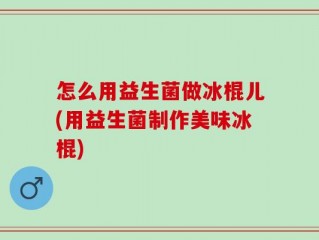 怎么用益生菌做冰棍儿(用益生菌制作美味冰棍)