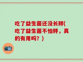 吃了益生菌还没长胖(吃了益生菌不怕胖，真的有用吗？)