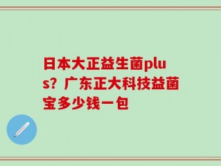 日本大正益生菌plus？广东正大科技益菌宝多少钱一包