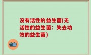 没有活性的益生菌(无活性的益生菌：失去功效的益生菌)