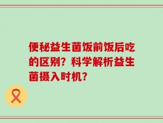 便秘益生菌饭前饭后吃的区别？科学解析益生菌摄入时机？