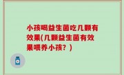 小孩喝益生菌吃几颗有效果(几颗益生菌有效果喂养小孩？)
