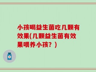 小孩喝益生菌吃几颗有效果(几颗益生菌有效果喂养小孩？)