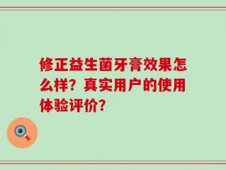 修正益生菌牙膏效果怎么样？真实用户的使用体验评价？
