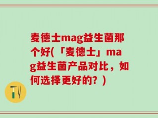 麦德士mag益生菌那个好(「麦德士」mag益生菌产品对比，如何选择更好的？)