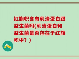 红旗帜含有乳清蛋白跟益生菌吗(乳清蛋白和益生菌是否存在于红旗帜中？)