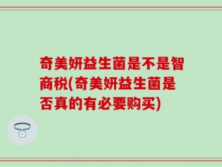 奇美妍益生菌是不是智商税(奇美妍益生菌是否真的有必要购买)