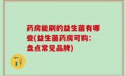 药房能刷的益生菌有哪些(益生菌药房可购：盘点常见品牌)
