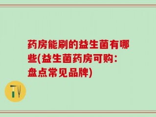 药房能刷的益生菌有哪些(益生菌药房可购：盘点常见品牌)