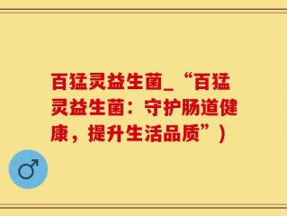 百猛灵益生菌_“百猛灵益生菌：守护肠道健康，提升生活品质”)