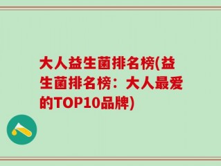 大人益生菌排名榜(益生菌排名榜：大人最爱的TOP10品牌)