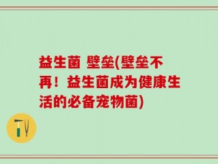 益生菌 壁垒(壁垒不再！益生菌成为健康生活的必备宠物菌)