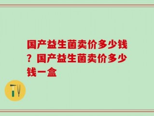 国产益生菌卖价多少钱？国产益生菌卖价多少钱一盒