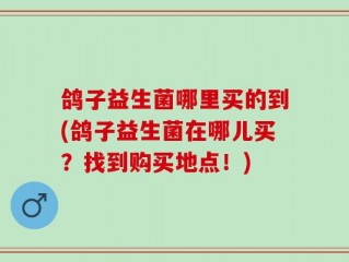 鸽子益生菌哪里买的到(鸽子益生菌在哪儿买？找到购买地点！)
