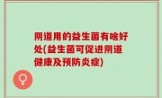 阴道用的益生菌有啥好处(益生菌可促进阴道健康及预防炎症)