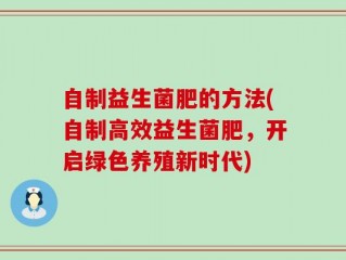 自制益生菌肥的方法(自制高效益生菌肥，开启绿色养殖新时代)