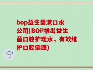 bop益生菌漱口水 公司(BOP推出益生菌口腔护理水，有效维护口腔健康)