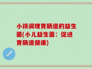 小孩调理胃肠道的益生菌(小儿益生菌：促进胃肠道健康)